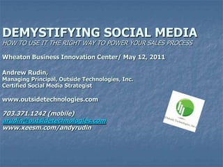 DEMYSTIFYING SOCIAL MEDIAHOW TO USE IT THE RIGHT WAY TO POWER YOUR SALES PROCESSWheaton Business Innovation Center/ May 12, 2011Andrew Rudin,Managing Principal, Outside Technologies, Inc.Certified Social Media Strategistwww.outsidetechnologies.com703.371.1242 (mobile)arudin@outsidetechnologies.comwww.xeesm.com/andyrudin 