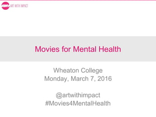 Movies for Mental Health
Wheaton College
Monday, March 7, 2016
@artwithimpact
#Movies4MentalHealth
 