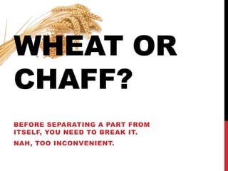 WHEAT OR
CHAFF?
BEFORE SEPARATING A PART FROM
ITSELF, YOU NEED TO BREAK IT.
NAH, TOO INCONVENIENT.
 