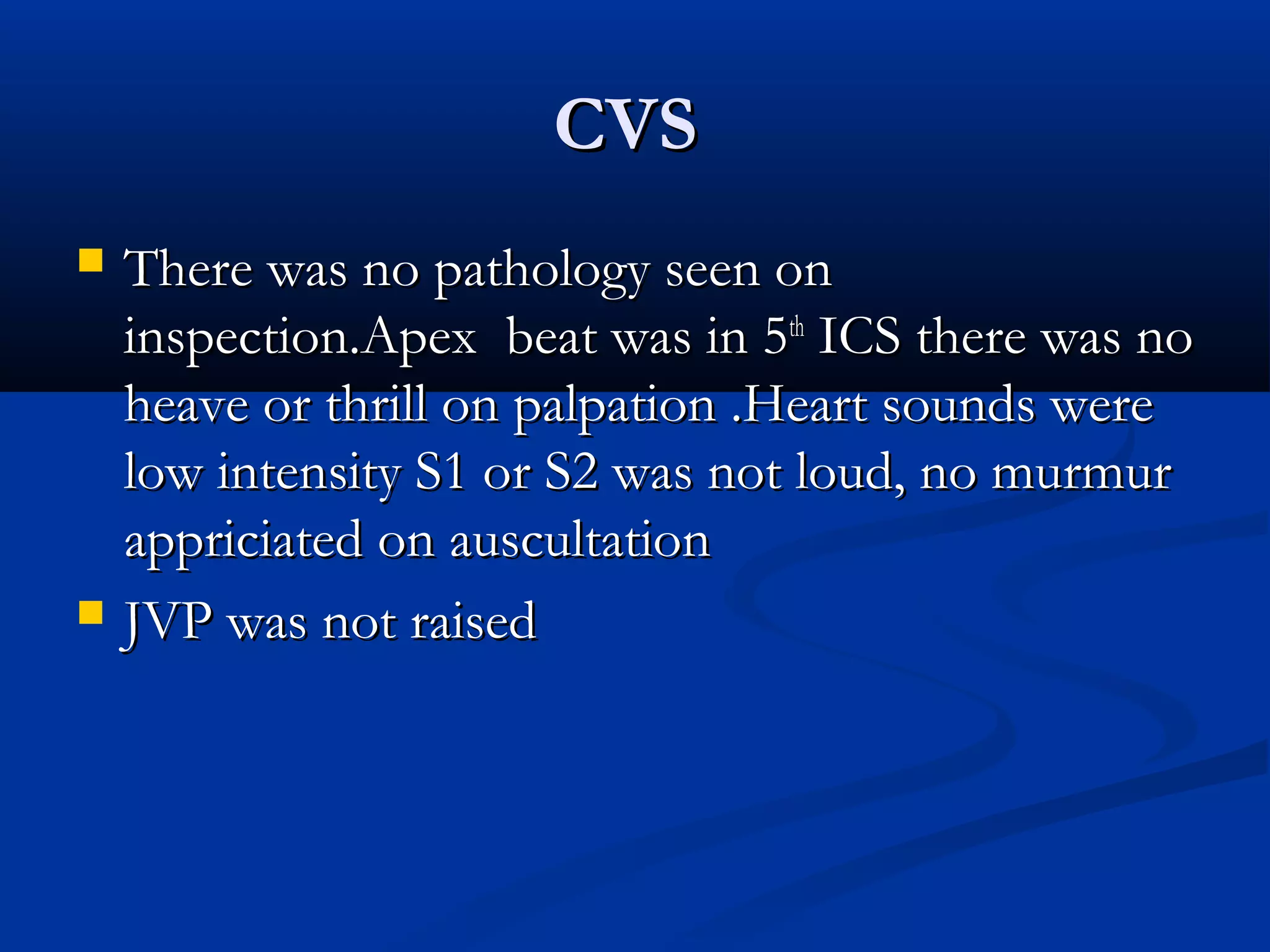 CCVVSS 
 TThheerree wwaass nnoo ppaatthhoollooggyy sseeeenn oonn 
iinnssppeeccttiioonn.AAppeexx bbeeaatt wwaass iinn 55tthh IICCSS tthheerree wwaass nnoo 
hheeaavvee oorr tthhrriillll oonn ppaallppaattiioonn .HHeeaarrtt ssoouunnddss wweerree 
llooww iinntteennssiittyy SS11 oorr SS22 wwaass nnoott lloouudd,, nnoo mmuurrmmuurr 
aapppprriicciiaatteedd oonn aauussccuullttaattiioonn 
 JJVVPP wwaass nnoott rraaiisseedd 
 