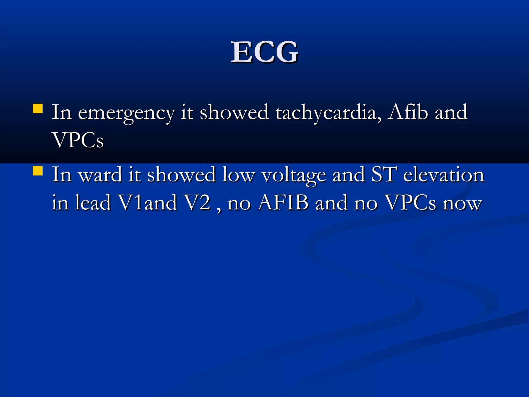 EECCGG 
 IInn eemmeerrggeennccyy iitt sshhoowweedd ttaacchhyyccaarrddiiaa,, AAffiibb aanndd 
VVPPCCss 
 IInn wwaarrdd iitt sshhoowweedd llooww vvoollttaaggee aanndd SSTT eelleevvaattiioonn 
iinn lleeaadd VV11aanndd VV22 ,, nnoo AAFFIIBB aanndd nnoo VVPPCCss nnooww 
 