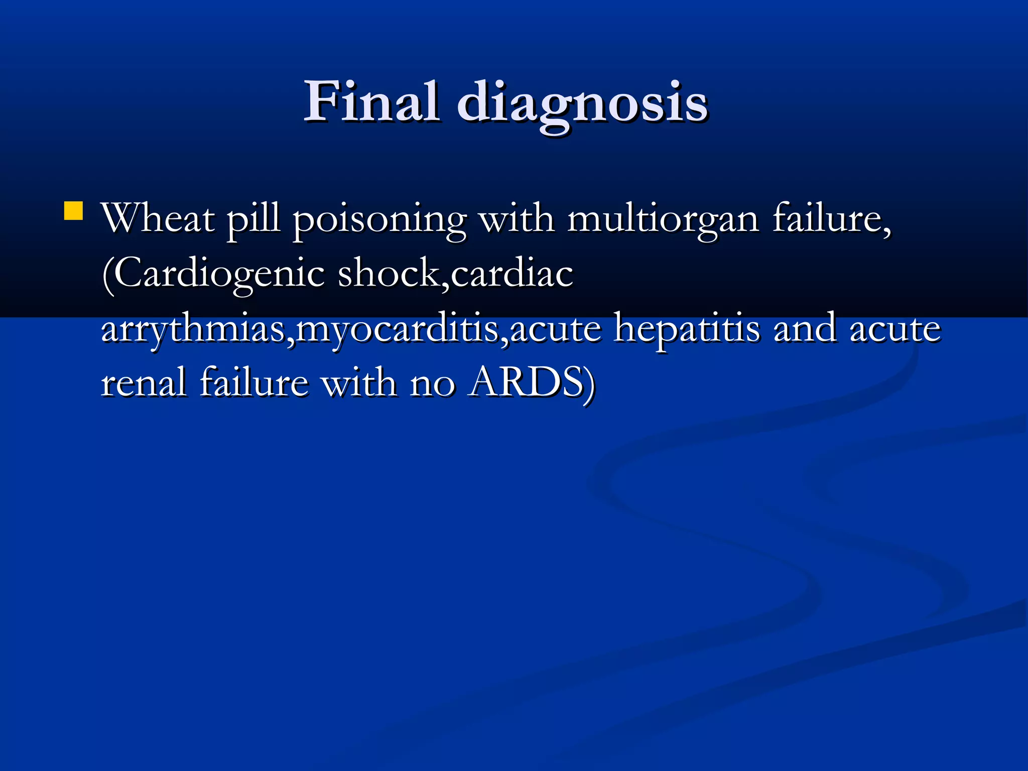 FFiinnaall ddiiaaggnnoossiiss 
 WWhheeaatt ppiillll ppooiissoonniinngg wwiitthh mmuullttiioorrggaann ffaaiilluurree,, 
((CCaarrddiiooggeenniicc sshhoocckk,,ccaarrddiiaacc 
aarrrryytthhmmiiaass,,mmyyooccaarrddiittiiss,,aaccuuttee hheeppaattiittiiss aanndd aaccuuttee 
rreennaall ffaaiilluurree wwiitthh nnoo AARRDDSS)) 
 