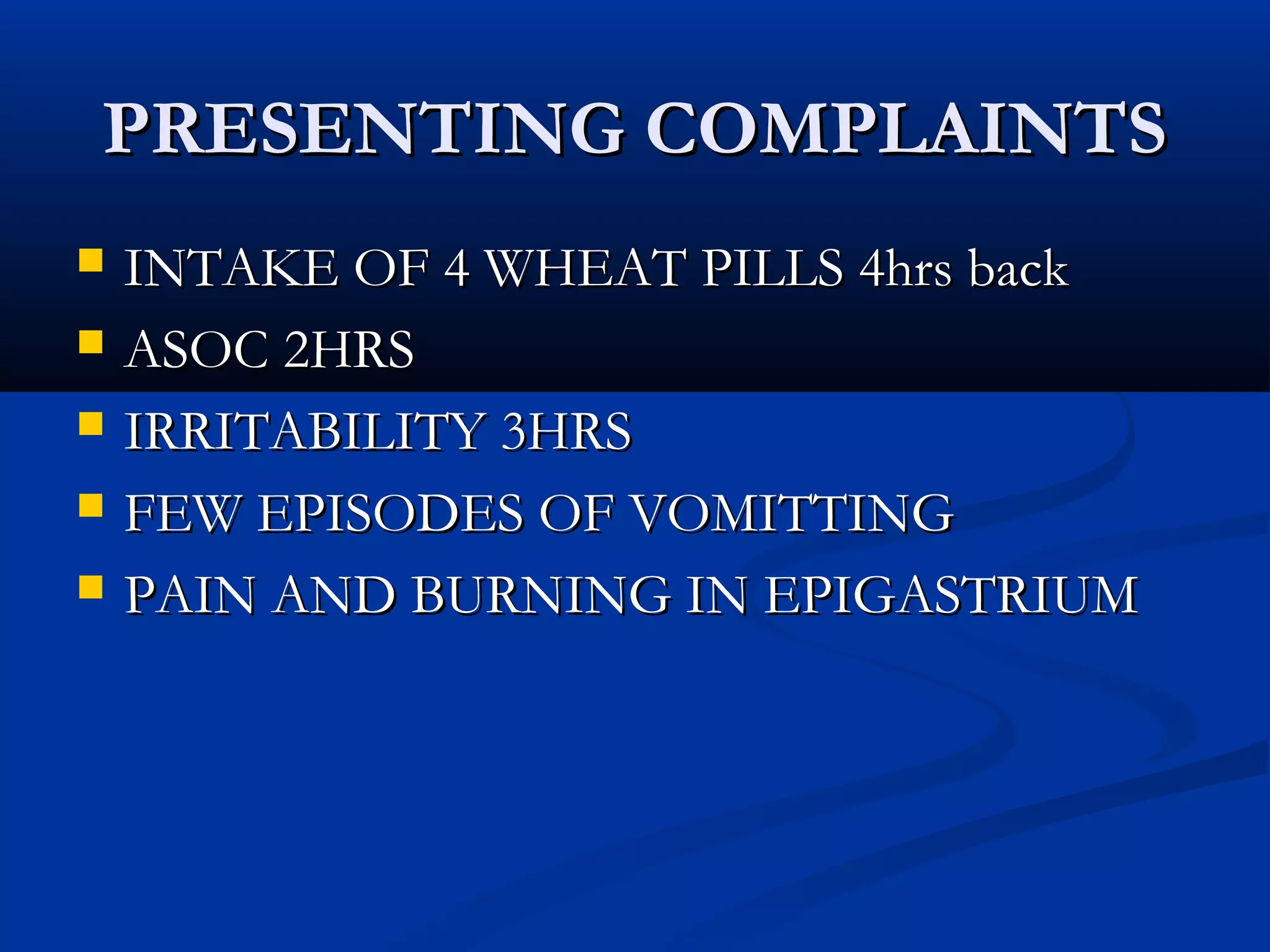 PPRREESSEENNTTIINNGG CCOOMMPPLLAAIINNTTSS 
 IINNTTAAKKEE OOFF 44 WWHHEEAATT PPIILLLLSS 44hhrrss bbaacckk 
 AASSOOCC 22HHRRSS 
 IIRRRRIITTAABBIILLIITTYY 33HHRRSS 
 FFEEWW EEPPIISSOODDEESS OOFF VVOOMMIITTTTIINNGG 
 PPAAIINN AANNDD BBUURRNNIINNGG IINN EEPPIIGGAASSTTRRIIUUMM 
 