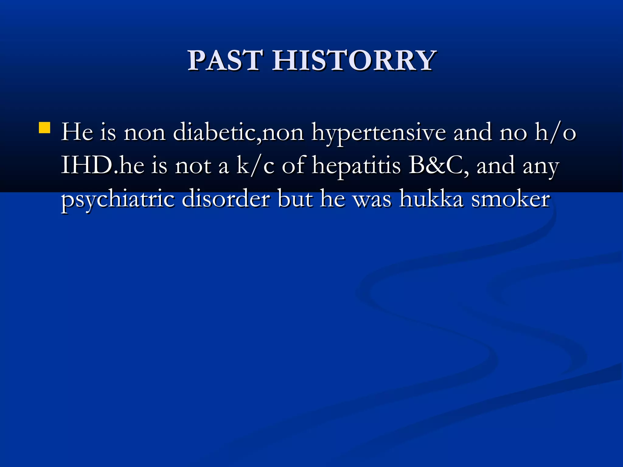 PPAASSTT HHIISSTTOORRRRYY 
 HHee iiss nnoonn ddiiaabbeettiicc,,nnoonn hhyyppeerrtteennssiivvee aanndd nnoo hh//oo 
IIHHDD..hhee iiss nnoott aa kk//cc ooff hheeppaattiittiiss BB&&CC,, aanndd aannyy 
ppssyycchhiiaattrriicc ddiissoorrddeerr bbuutt hhee wwaass hhuukkkkaa ssmmookkeerr 
 
