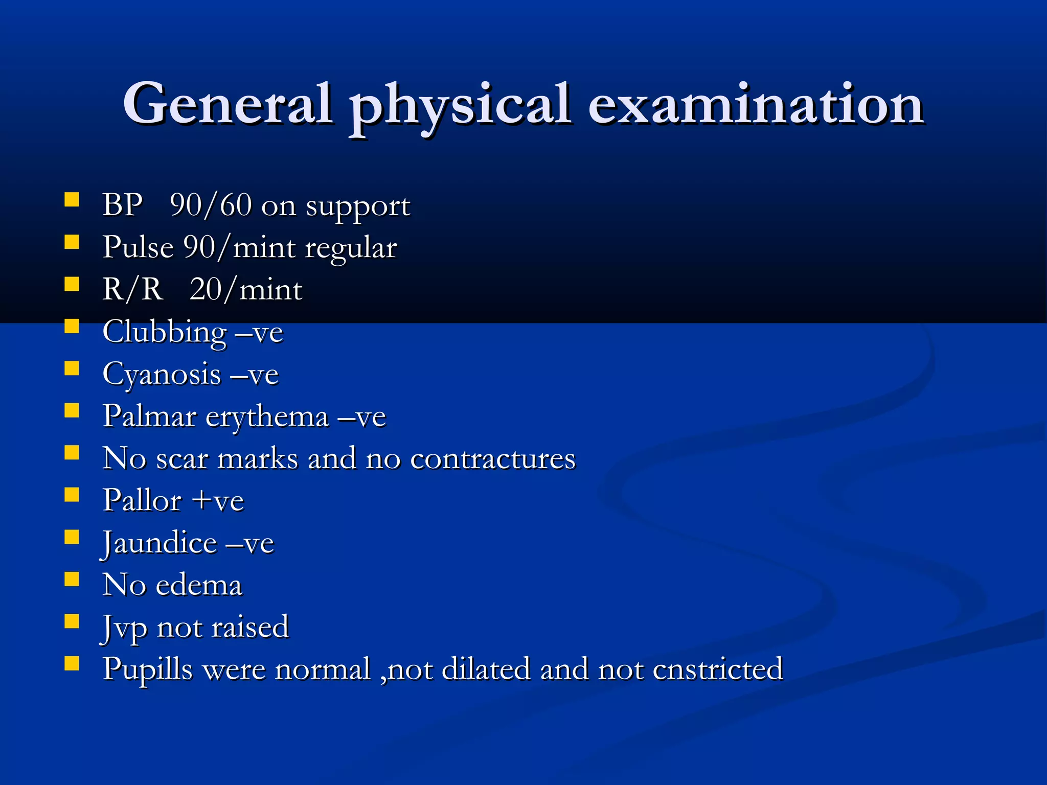 GGeenneerraall pphhyyssiiccaall eexxaammiinnaattiioonn 
 BBPP 9900//6600 oonn ssuuppppoorrtt 
 PPuullssee 9900//mmiinntt rreegguullaarr 
 RR//RR 2200//mmiinntt 
 CClluubbbbiinngg ––vvee 
 CCyyaannoossiiss ––vvee 
 PPaallmmaarr eerryytthheemmaa ––vvee 
 NNoo ssccaarr mmaarrkkss aanndd nnoo ccoonnttrraaccttuurreess 
 PPaalllloorr ++vvee 
 JJaauunnddiiccee ––vvee 
 NNoo eeddeemmaa 
 JJvvpp nnoott rraaiisseedd 
 PPuuppiillllss wweerree nnoorrmmaall ,,nnoott ddiillaatteedd aanndd nnoott ccnnssttrriicctteedd 
 