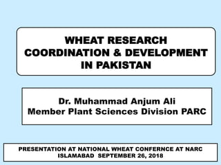 WHEAT RESEARCH
COORDINATION & DEVELOPMENT
IN PAKISTAN
Dr. Muhammad Anjum Ali
Member Plant Sciences Division PARC
PRESENTATION AT NATIONAL WHEAT CONFERNCE AT NARC
ISLAMABAD SEPTEMBER 26, 2018
 