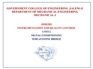GOVERNMENT COLLEGE OF ENGINEERING ,SALEM-11
DEPARTMENT OF MECHANICAL ENGINEERING
MECHANICAL-1
18ME503
INSTRUMENTATION AND QUALITY CONTROL
UNIT-2
SIGNAL CONDITIONING
WHEATSTONE BRIDGE
 