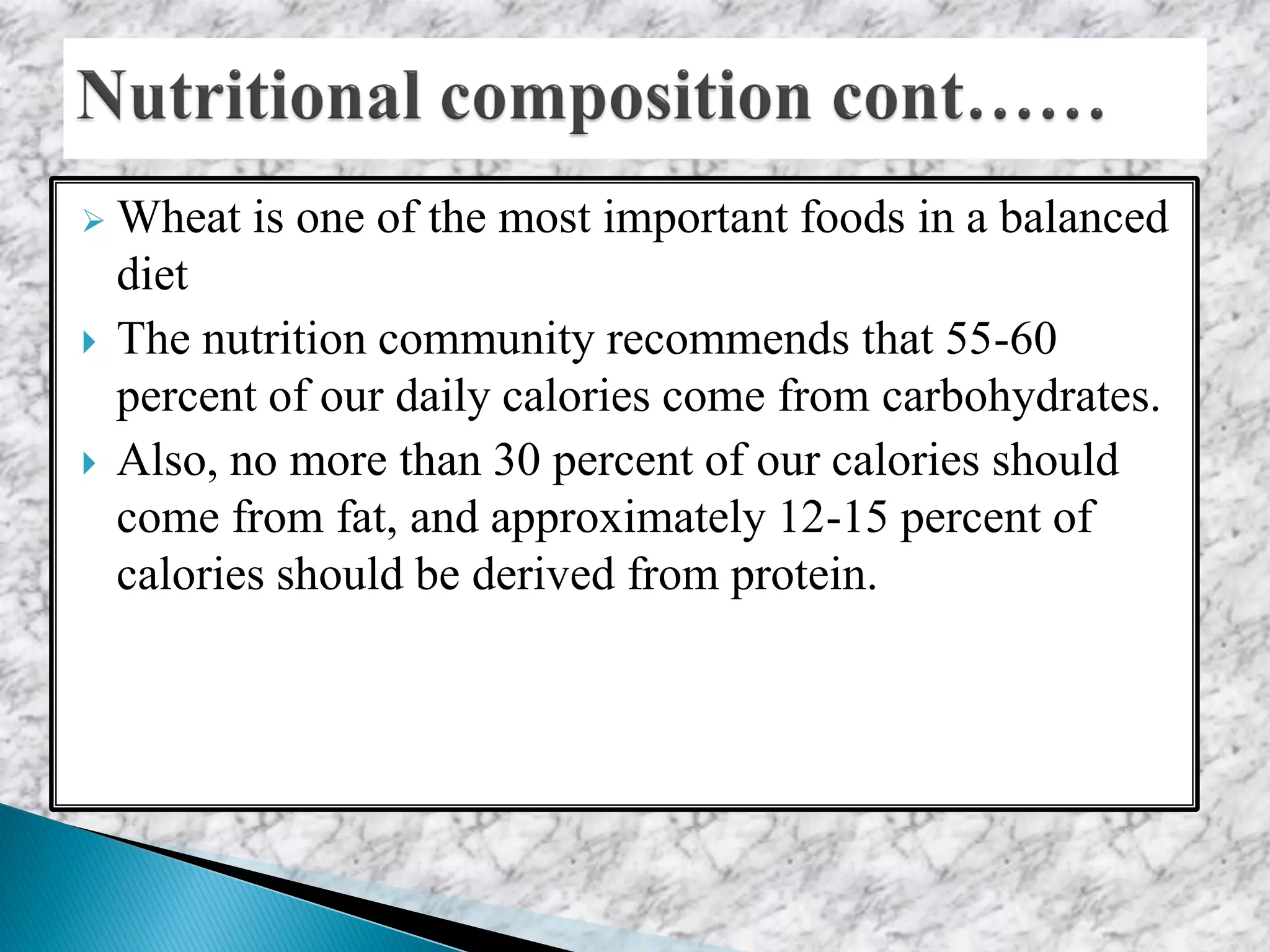  Wheat is one of the most important foods in a balanced
diet
 The nutrition community recommends that 55-60
percent of our daily calories come from carbohydrates.
 Also, no more than 30 percent of our calories should
come from fat, and approximately 12-15 percent of
calories should be derived from protein.
 