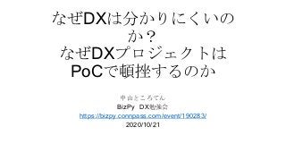 なぜDXは分かりにくいの
か？
なぜDXプロジェクトは
PoCで頓挫するのか
中山ところてん
BizPy DX勉強会
https://bizpy.connpass.com/event/190283/
2020/10/21
 