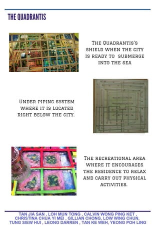 The Quadrantis's
shield when the city
is ready to submerge
into the sea
Under piping system
where it is located
right below the city.
The recreational area
where it encourages
the residence to relax
and carry out physical
activities.
 