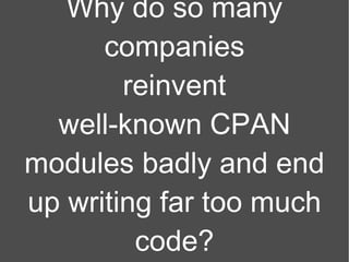 Why do so many companies reinvent well-known CPAN modules badly and end up writing far too much code? 