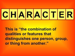 C H A R A C T E This is “the combination of qualities or features that distinguishes one person, group, or thing from another.” R 
