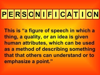 P This is “a figure of speech in which a thing, a quality, or an idea is given human attributes, which can be used as a method of describing something that that others can understand or to emphasize a point.” E R S O N I F I C A T I O N 