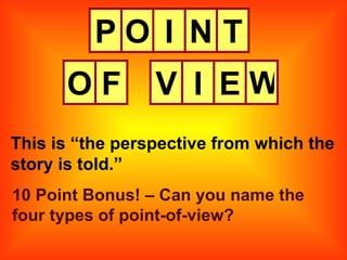 P This is “the perspective from which the story is told.” O I N T O F V I E W 10 Point Bonus! – Can you name the four types of point-of-view? 