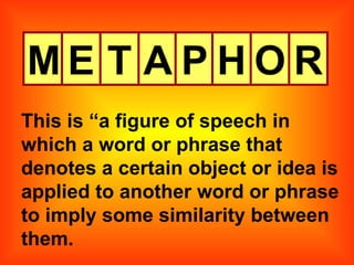 M E T A P H O R This is “a figure of speech in which a word or phrase that denotes a certain object or idea is applied to another word or phrase to imply some similarity between them. 