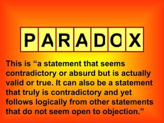 P A R A D O X This is “a statement that seems contradictory or absurd but is actually valid or true. It can also be a statement that truly is contradictory and yet follows logically from other statements that do not seem open to objection.” 