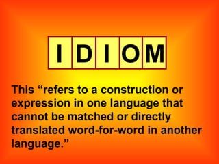I D I O M This “refers to a construction or expression in one language that cannot be matched or directly translated word-for-word in another language.” 