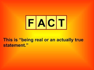 F A C T This is “being real or an actually true statement.” 
