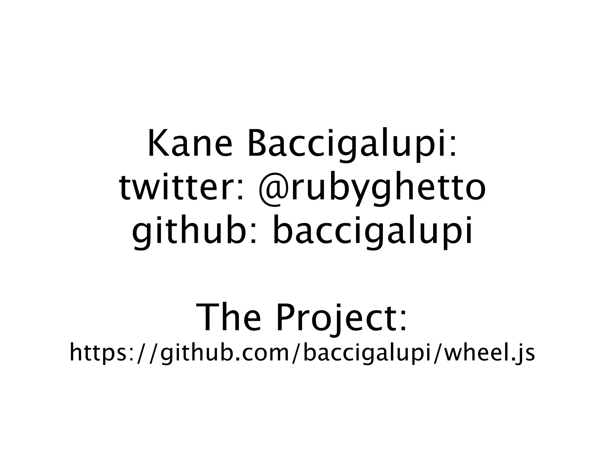 Kane Baccigalupi:
    twitter: @rubyghetto
     github: baccigalupi

          The Project:
https://github.com/baccigalupi/wheel.js
 