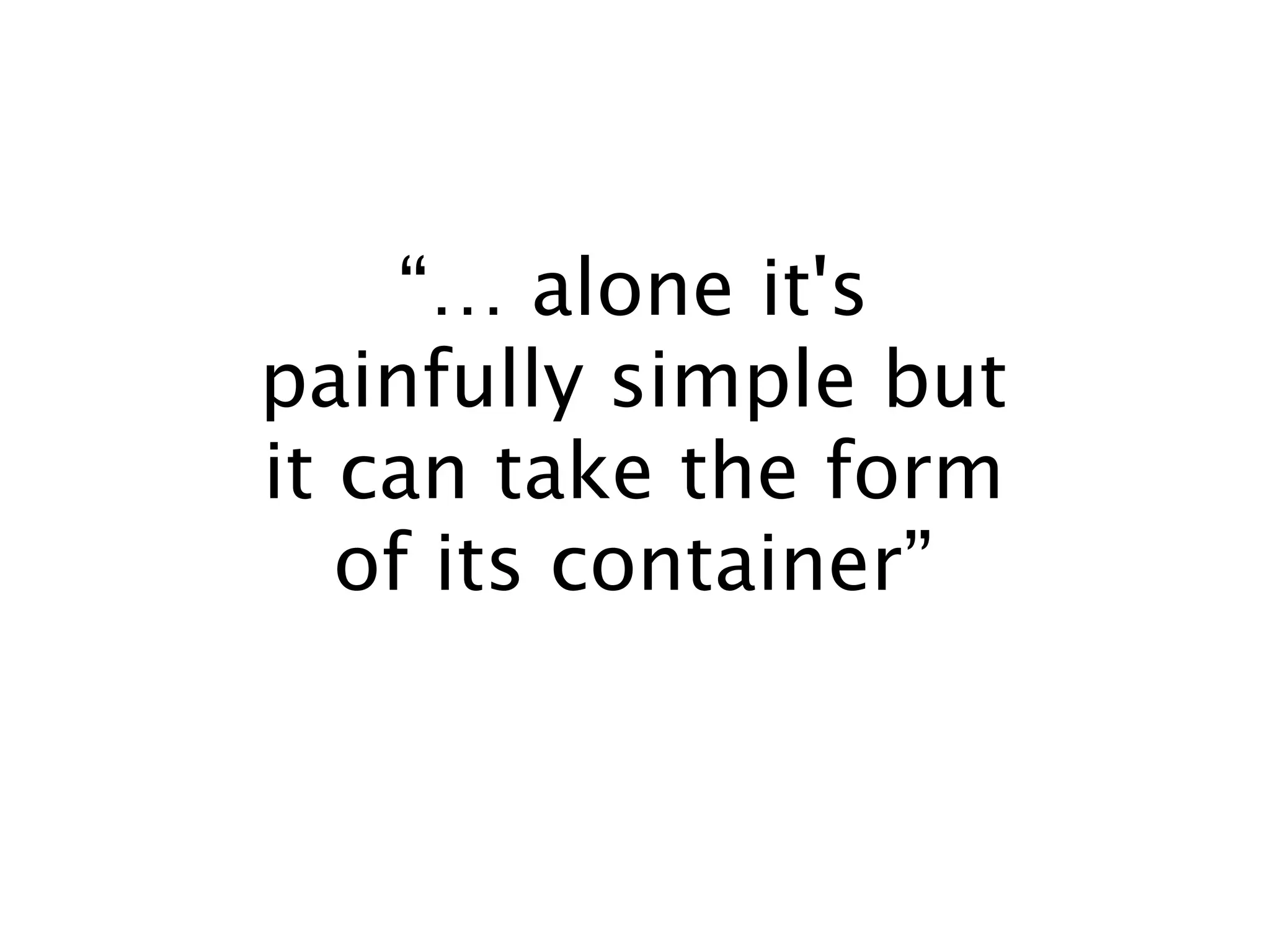 “… alone it's
painfully simple but
it can take the form
   of its container”
 