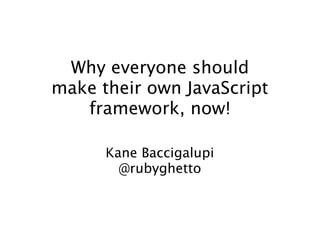 Why everyone should
make their own JavaScript
   framework, now!

      Kane Baccigalupi
        @rubyghetto
 