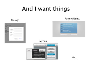 And I want things
                         Form widgets
Dialogs




                Menus




                              etc …
 