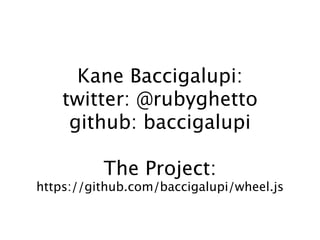 Kane Baccigalupi:
    twitter: @rubyghetto
     github: baccigalupi

          The Project:
https://github.com/baccigalupi/wheel.js
 