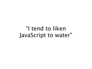 “I tend to liken
JavaScript to water”
 