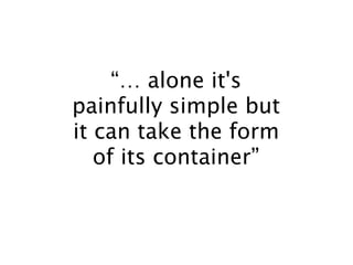 “… alone it's
painfully simple but
it can take the form
   of its container”
 