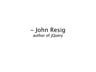 - John Resig
author of jQuery
 