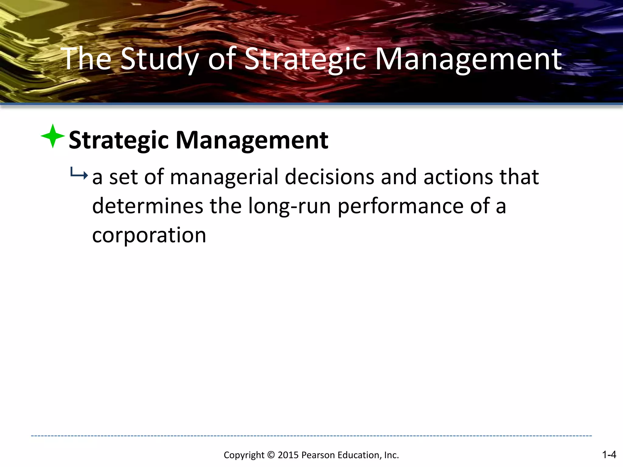 The Study of Strategic Management
Strategic Management
 a set of managerial decisions and actions that
determines the long-run performance of a
corporation
1-4
Copyright © 2015 Pearson Education, Inc.
 