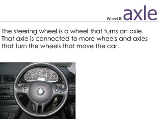 Wheel &   axle
The steering wheel is a wheel that turns an axle.
That axle is connected to more wheels and axles
that turn...