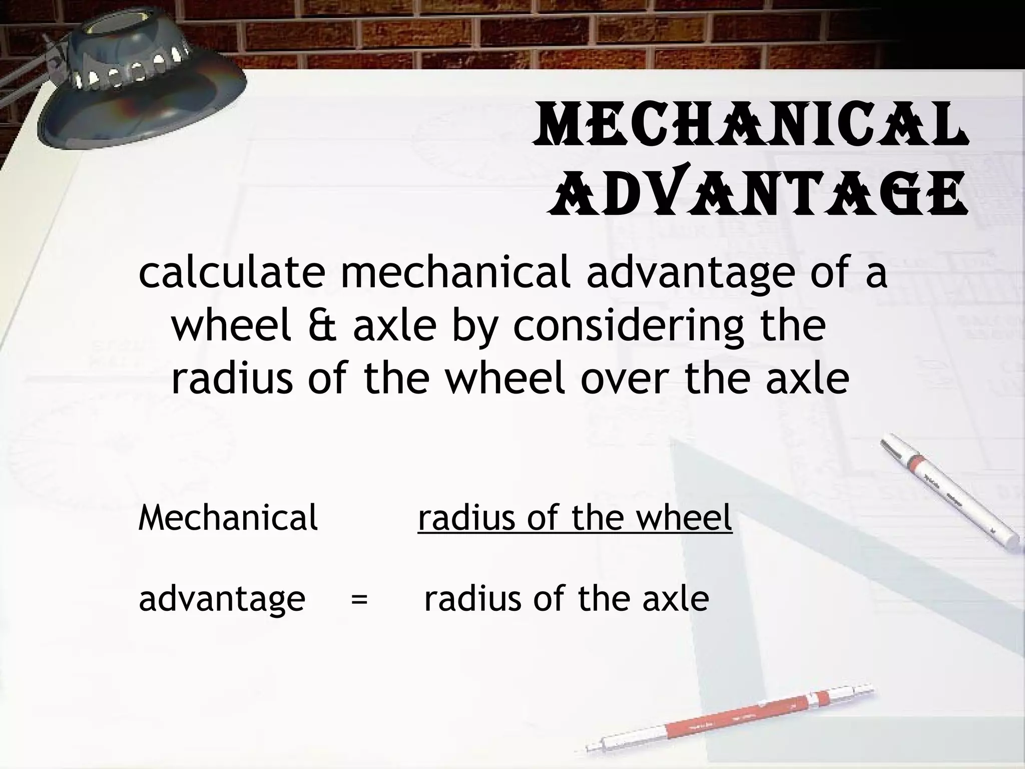 Mechanical Advantage calculate mechanical advantage of a wheel & axle by considering the radius of the wheel over the axle Mechanical  radius of the wheel   advantage  =  radius of the axle 