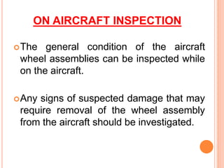 ON AIRCRAFT INSPECTION
The general condition of the aircraft
wheel assemblies can be inspected while
on the aircraft.
Any signs of suspected damage that may
require removal of the wheel assembly
from the aircraft should be investigated.
 