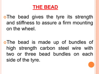 THE BEAD
The bead gives the tyre its strength
and stiffness to assure a firm mounting
on the wheel.
The bead is made up of bundles of
high strength carbon steel wire with
two or three bead bundles on each
side of the tyre.
 