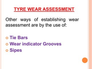 TYRE WEAR ASSESSMENT
Other ways of establishing wear
assessment are by the use of:
 Tie Bars
 Wear indicator Grooves
 Sipes
 