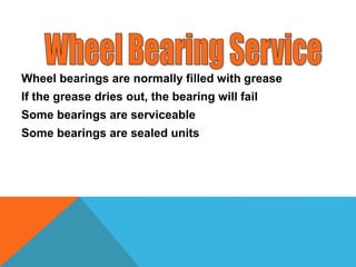 Wheel bearings are normally filled with grease
If the grease dries out, the bearing will fail
Some bearings are serviceable
Some bearings are sealed units
 