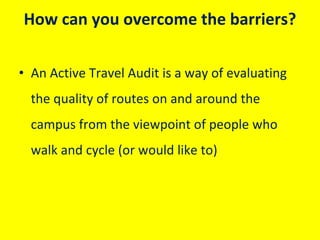How can you overcome the barriers?
• An Active Travel Audit is a way of evaluating 
the quality of routes on and around th...