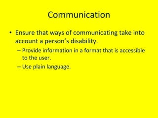 Communication
• Ensure that ways of communicating take into 
account a person’s disability.
– Provide information in a for...