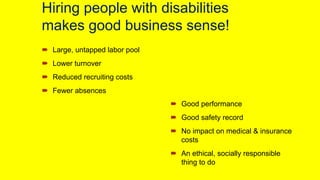 Hiring people with disabilities
makes good business sense!
Large, untapped labor pool
Lower turnover
Reduced recruiting co...