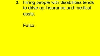 3. Hiring people with disabilities tends
to drive up insurance and medical
costs.
False.

 