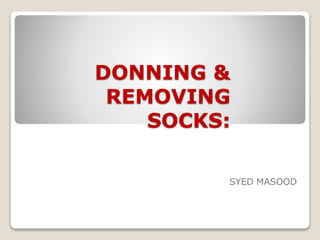 DONNING &
REMOVING
SOCKS:
SYED MASOOD
 