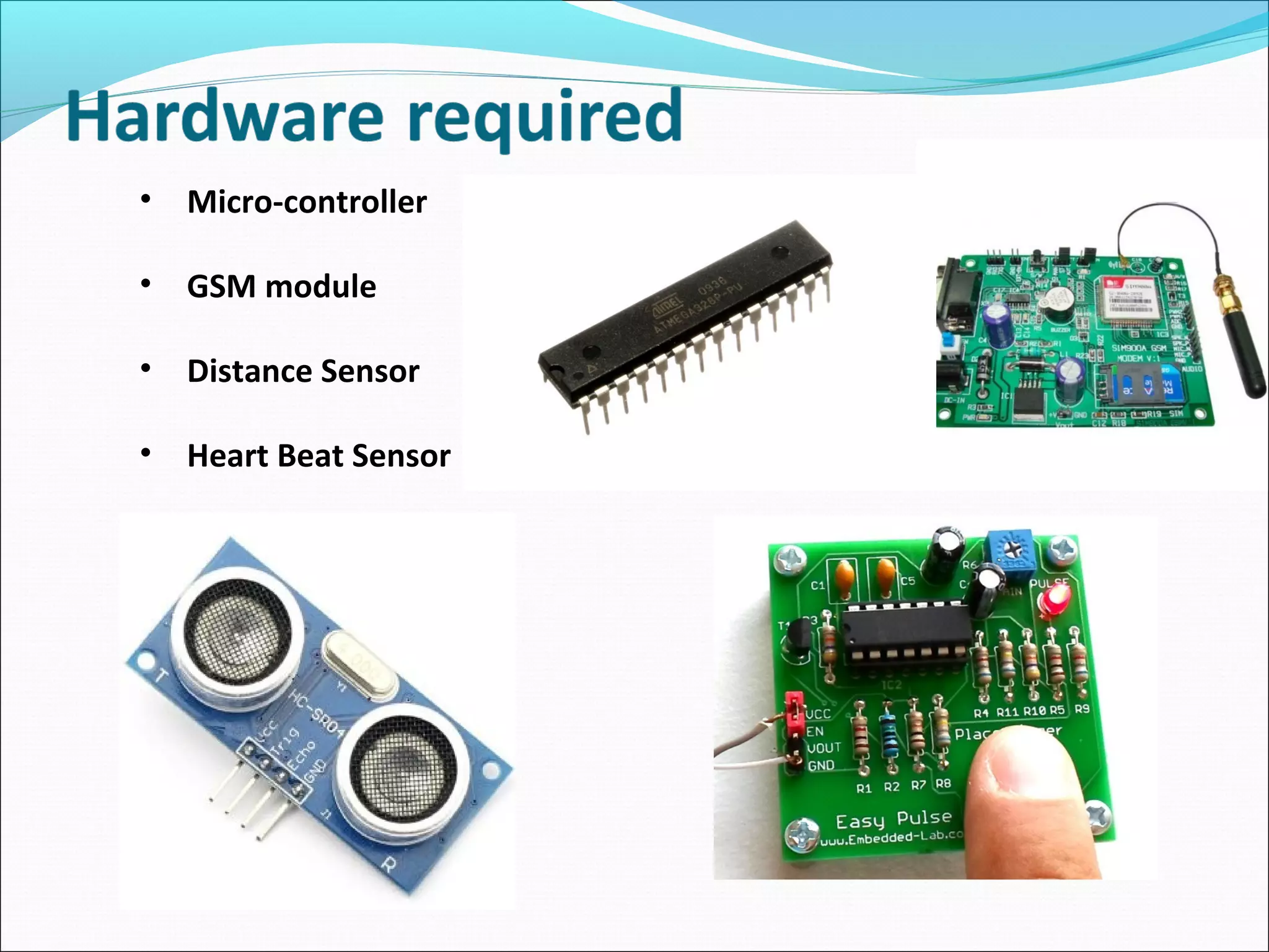 • Micro-controller
• GSM module
• Distance Sensor
• Heart Beat Sensor
 
 
 