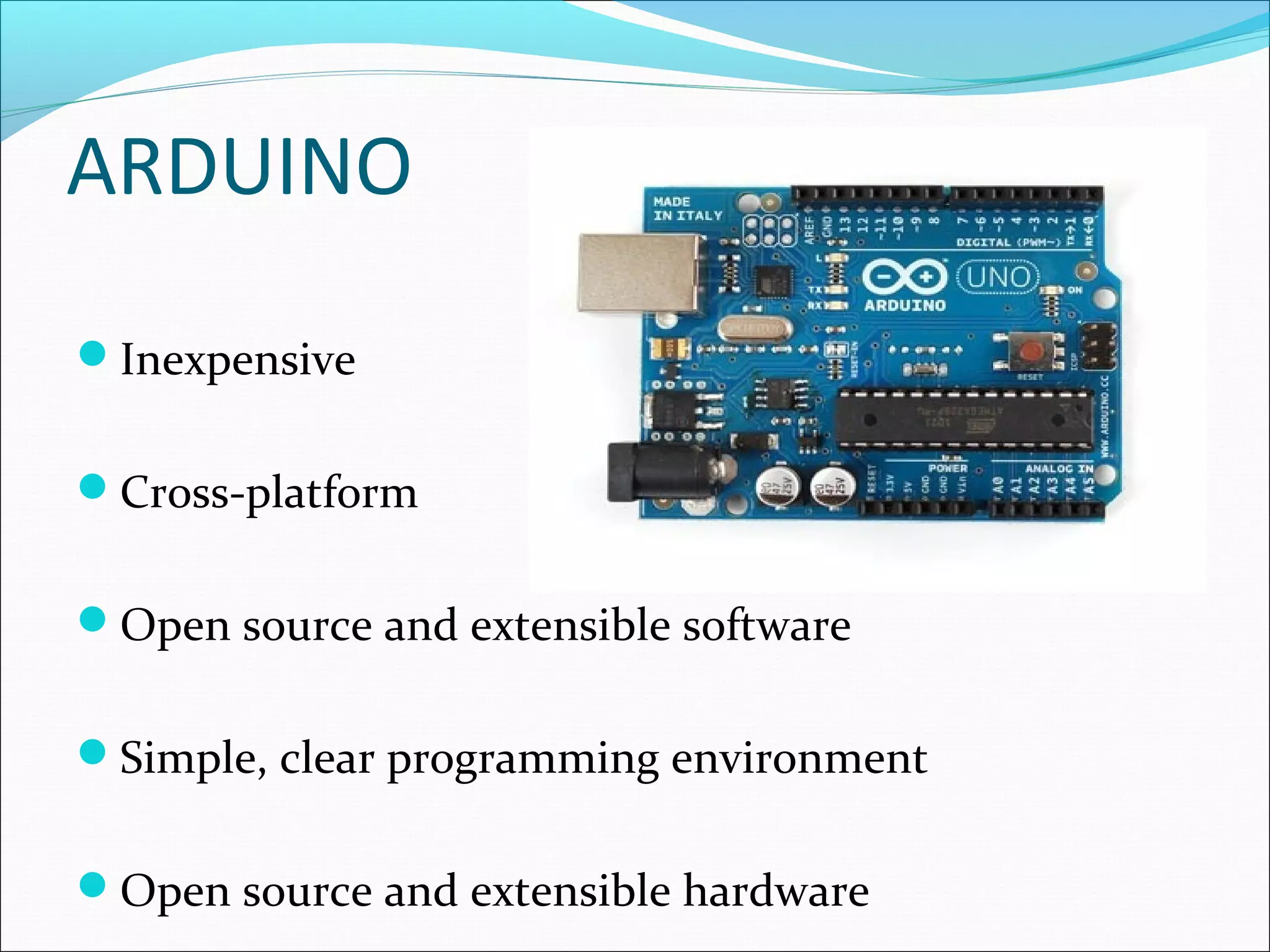 ARDUINO
Inexpensive
Cross-platform
Open source and extensible software
Simple, clear programming environment
Open source and extensible hardware
 