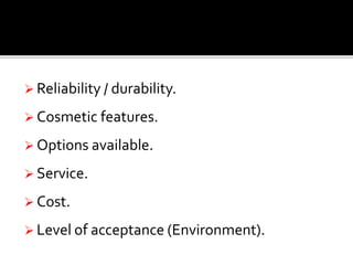  Reliability / durability. 
 Cosmetic features. 
 Options available. 
 Service. 
 Cost. 
 Level of acceptance (Environment). 
 
