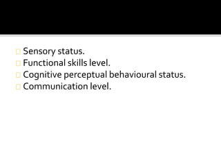 Sensory status. 
Functional skills level. 
Cognitive perceptual behavioural status. 
Communication level. 
 