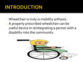 Wheelchair is truly is mobility orthosis. 
A properly prescribed wheelchair can be 
useful device in reintegrating a person with a 
disability into the community. 
 