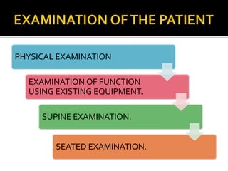 PHYSICAL EXAMINATION 
EXAMINATION OF FUNCTION 
USING EXISTING EQUIPMENT. 
SUPINE EXAMINATION. 
SEATED EXAMINATION. 
 