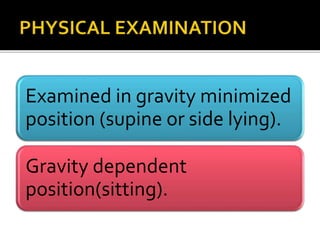 Examined in gravity minimized 
position (supine or side lying). 
Gravity dependent 
position(sitting). 
 