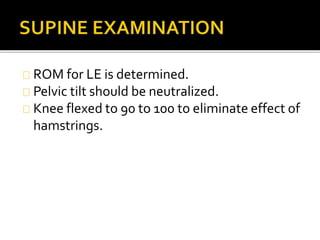 ROM for LE is determined. 
Pelvic tilt should be neutralized. 
Knee flexed to 90 to 100 to eliminate effect of 
hamstrings. 
 